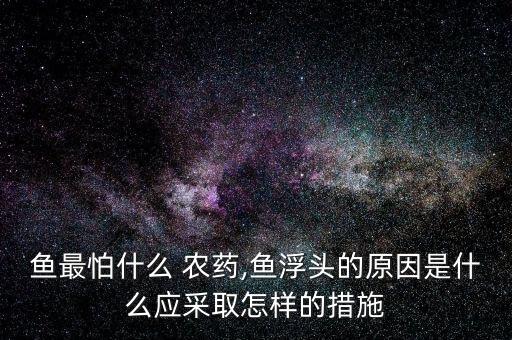 魚最怕什么 農藥,魚浮頭的原因是什么應采取怎樣的措施