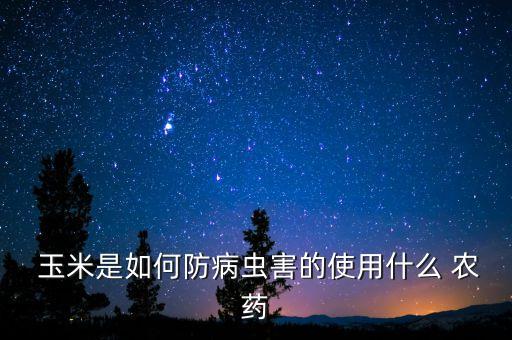 玉米品種噴灑什么農藥,玉米噴灑農藥什么時間最好