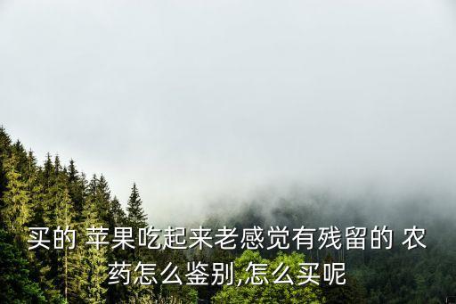 買的 蘋果吃起來老感覺有殘留的 農藥怎么鑒別,怎么買呢