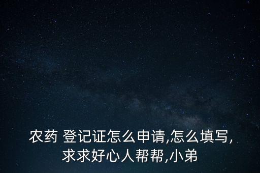  農藥 登記證怎么申請,怎么填寫,求求好心人幫幫,小弟