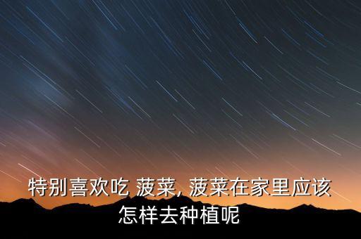 特別喜歡吃 菠菜, 菠菜在家里應(yīng)該怎樣去種植呢