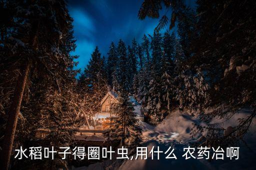 水稻葉子得圈葉蟲,用什么 農藥冶啊