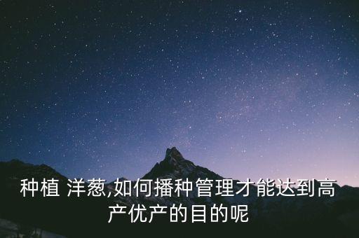 種植 洋蔥,如何播種管理才能達到高產(chǎn)優(yōu)產(chǎn)的目的呢
