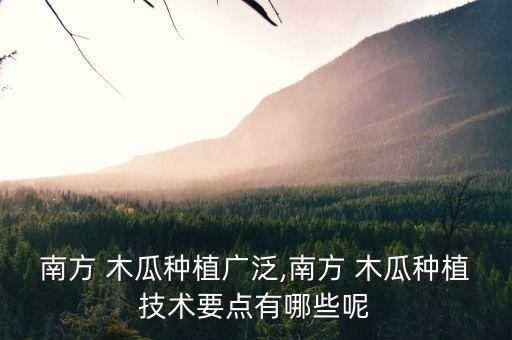 南方 木瓜種植廣泛,南方 木瓜種植技術(shù)要點(diǎn)有哪些呢