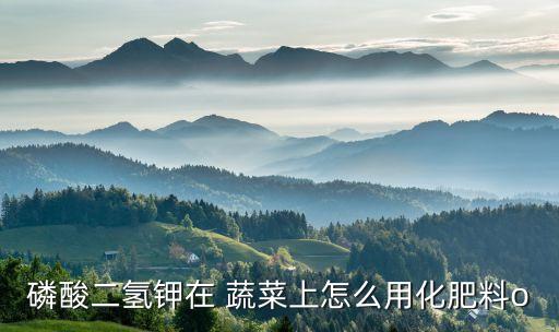 磷酸二氫鉀在 蔬菜上怎么用化肥料o