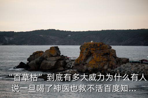 “百草枯”到底有多大威力為什么有人說一旦喝了神醫也救不活百度知...