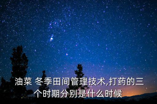  油菜 冬季田間管理技術(shù),打藥的三個時期分別是什么時候