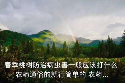春季桃樹防治病蟲害一般應(yīng)該打什么 農(nóng)藥通俗的就行簡單的 農(nóng)藥...