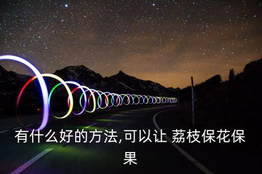 有什么好的方法,可以讓 荔枝保花保果