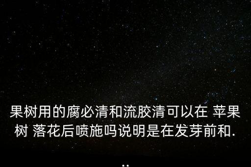 果樹用的腐必清和流膠清可以在 蘋果樹 落花后噴施嗎說明是在發芽前和...