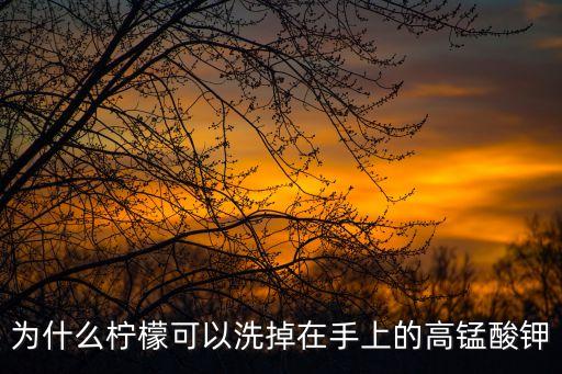 為什么檸檬可以洗掉在手上的高錳酸鉀