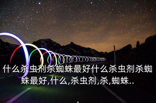 驅(qū)蟲用什么農(nóng)藥最好治,什么農(nóng)藥治紅蜘蛛最好