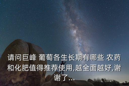 請(qǐng)問巨峰 葡萄各生長(zhǎng)期有哪些 農(nóng)藥和化肥值得推薦使用,越全面越好,謝謝了...
