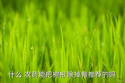 什么 農藥能把樹根除掉有推薦的嗎
