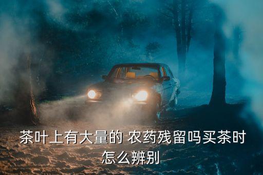  茶葉上有大量的 農藥殘留嗎買茶時怎么辨別