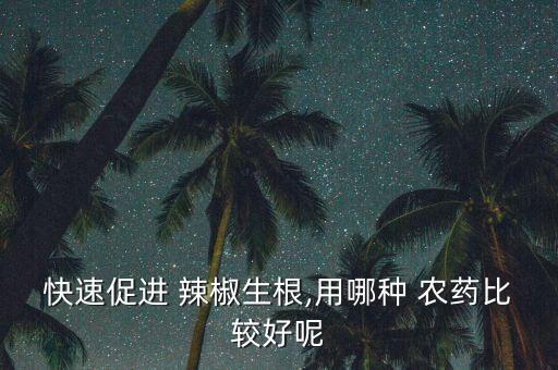 快速促進(jìn) 辣椒生根,用哪種 農(nóng)藥比較好呢