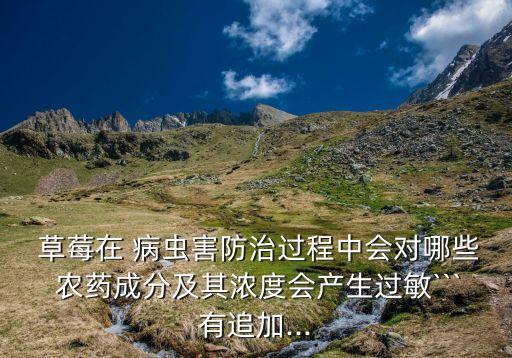  草莓在 病蟲害防治過程中會(huì)對(duì)哪些 農(nóng)藥成分及其濃度會(huì)產(chǎn)生過敏```有追加...