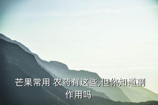  芒果常用 農藥有這些,但你知道副作用嗎