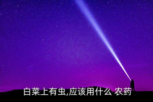 白菜用什么農藥防蟲,白菜打農藥什么時間最好