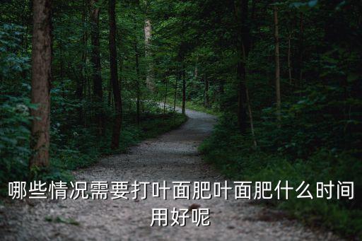 哪些情況需要打葉面肥葉面肥什么時間用好呢
