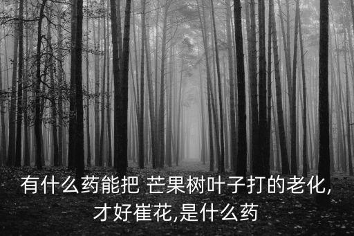 有什么藥能把 芒果樹葉子打的老化,才好崔花,是什么藥