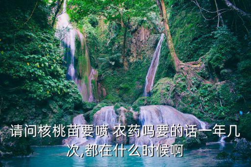 請問核桃苗要噴 農(nóng)藥嗎要的話一年幾次,都在什么時候啊