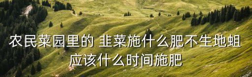 農民菜園里的 韭菜施什么肥不生地蛆應該什么時間施肥