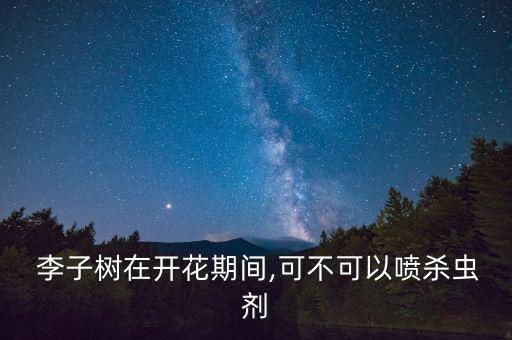  李子樹(shù)在開(kāi)花期間,可不可以噴殺蟲(chóng)劑
