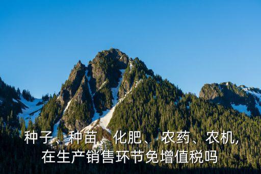  種子、種苗、化肥、 農(nóng)藥、農(nóng)機(jī),在生產(chǎn)銷(xiāo)售環(huán)節(jié)免增值稅嗎