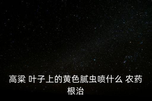 高粱 葉子上的黃色膩蟲噴什么 農藥根治