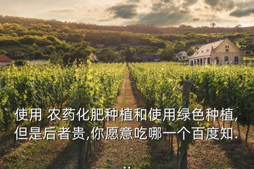使用 農(nóng)藥化肥種植和使用綠色種植,但是后者貴,你愿意吃哪一個百度知...