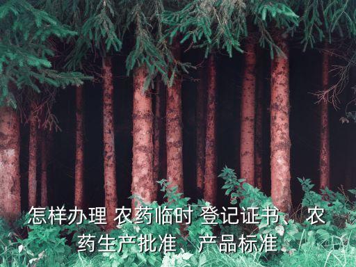 怎樣辦理 農藥臨時 登記證書、 農藥生產批準、產品標準
