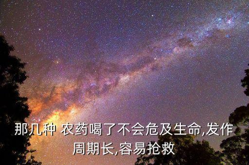 那幾種 農(nóng)藥喝了不會危及生命,發(fā)作周期長,容易搶救