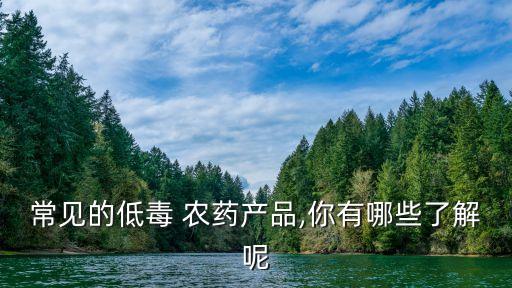 常見的低毒 農(nóng)藥產(chǎn)品,你有哪些了解呢