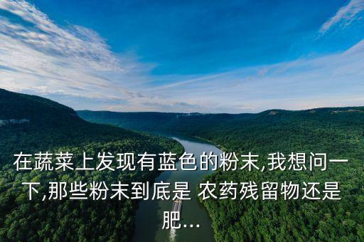 在蔬菜上發現有藍色的粉末,我想問一下,那些粉末到底是 農藥殘留物還是肥...