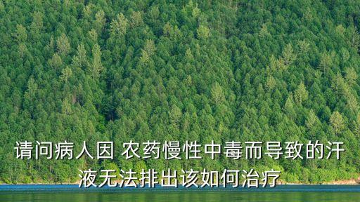 請問病人因 農藥慢性中毒而導致的汗液無法排出該如何治療