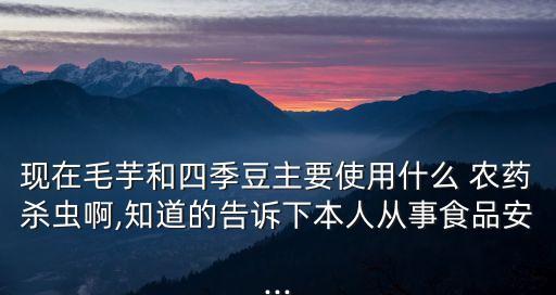 現(xiàn)在毛芋和四季豆主要使用什么 農(nóng)藥殺蟲(chóng)啊,知道的告訴下本人從事食品安...