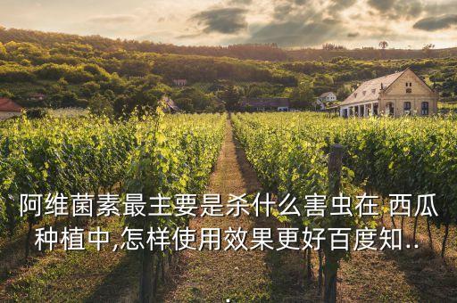 阿維菌素最主要是殺什么害蟲在 西瓜種植中,怎樣使用效果更好百度知...