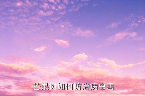  芒果樹如何防治病蟲害