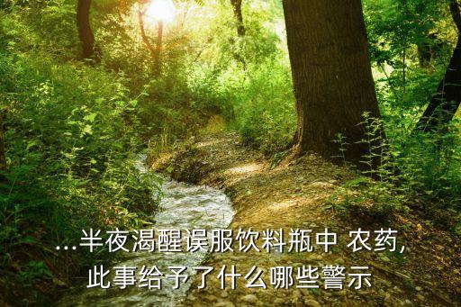 ...半夜渴醒誤服飲料瓶中 農藥,此事給予了什么哪些警示