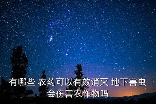 有哪些 農(nóng)藥可以有效消滅 地下害蟲會傷害農(nóng)作物嗎
