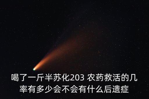 喝了一斤半蘇化203 農藥救活的幾率有多少會不會有什么后遺癥