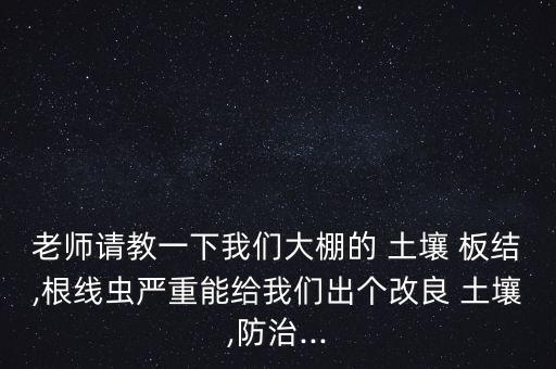 老師請教一下我們大棚的 土壤 板結,根線蟲嚴重能給我們出個改良 土壤,防治...