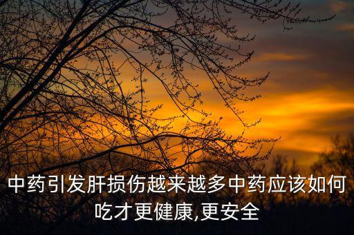 中藥引發肝損傷越來越多中藥應該如何吃才更健康,更安全