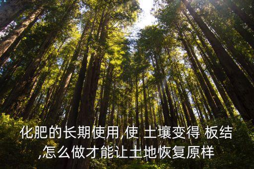 化肥的長期使用,使 土壤變得 板結,怎么做才能讓土地恢復原樣
