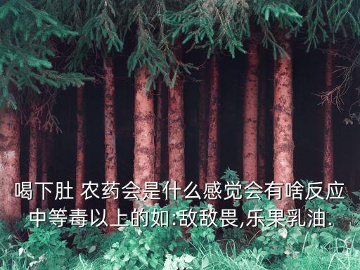 喝下肚 農藥會是什么感覺會有啥反應中等毒以上的如:敵敵畏,樂果乳油...