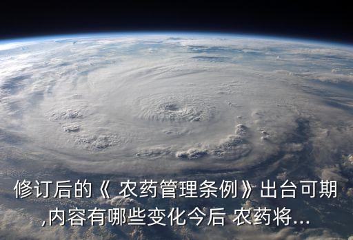 修訂后的《 農藥管理條例》出臺可期,內容有哪些變化今后 農藥將...