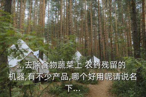...去除食物蔬菜上 農(nóng)藥殘留的 機(jī)器,有不少產(chǎn)品,哪個(gè)好用呢請(qǐng)說(shuō)名下...