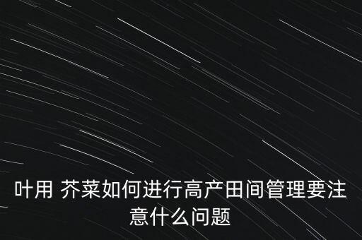 葉用 芥菜如何進行高產田間管理要注意什么問題