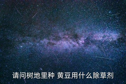 請問樹地里種 黃豆用什么除草劑